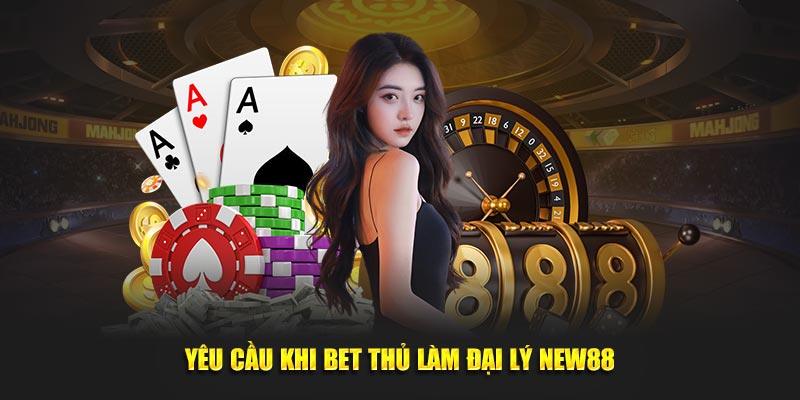 Yêu cầu khi đăng ký làm Đại lý New88